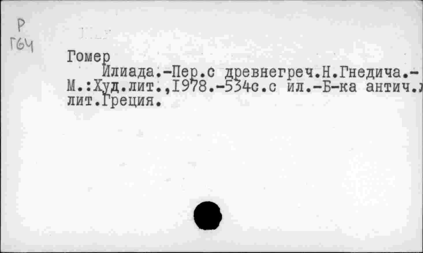 ﻿р Г6^
Гомер
Илиада.-Пер.с древнегреч.Н.Гнедича.-М.:Худ.лит.,1978.-534с.с ил.-Б-ка антич.; лит.Греция.